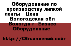 Оборудование по производству липкой ленты › Цена ­ 5 000 000 - Вологодская обл., Вологда г. Бизнес » Оборудование   